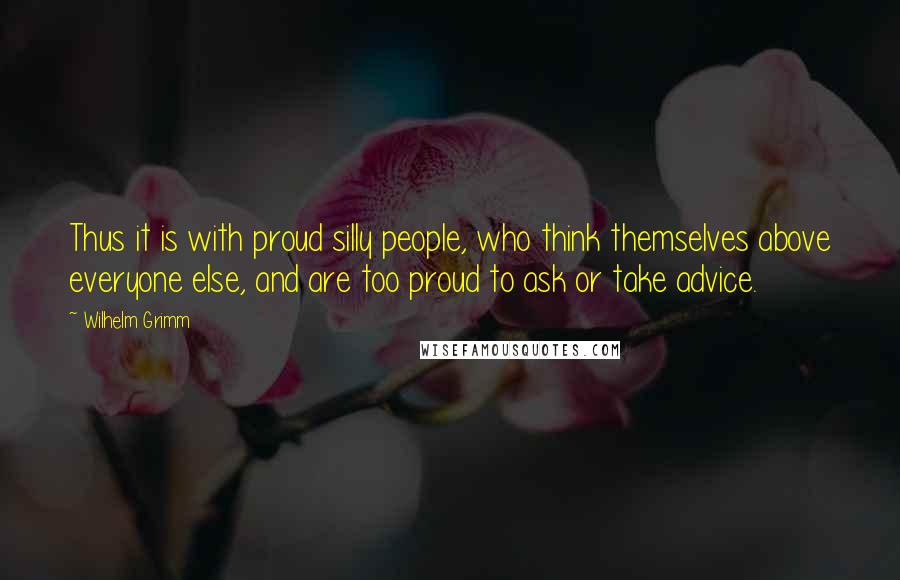 Wilhelm Grimm Quotes: Thus it is with proud silly people, who think themselves above everyone else, and are too proud to ask or take advice.