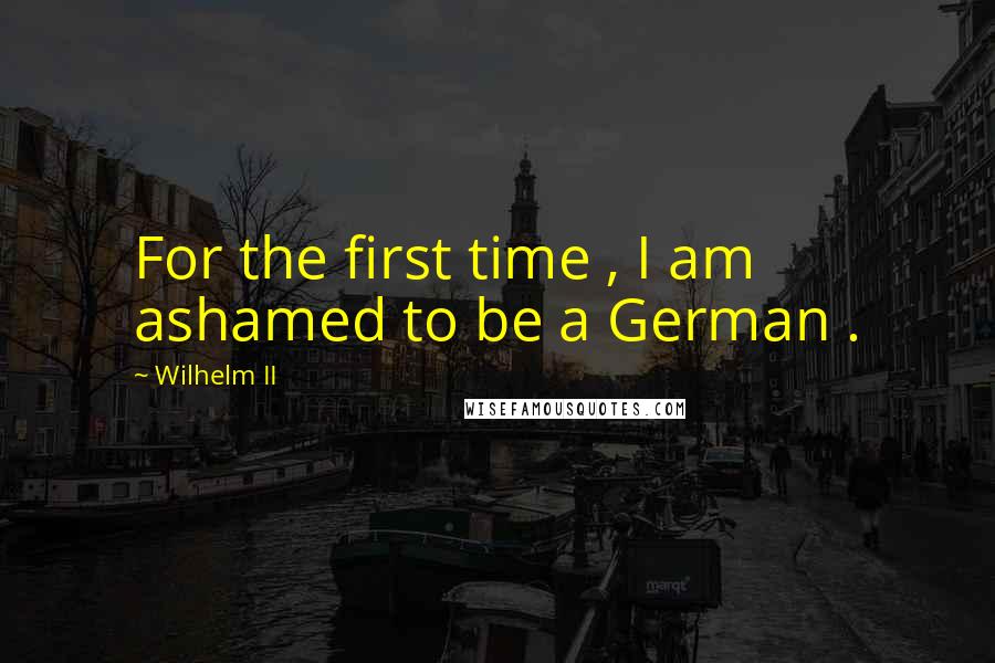 Wilhelm II Quotes: For the first time , I am ashamed to be a German .
