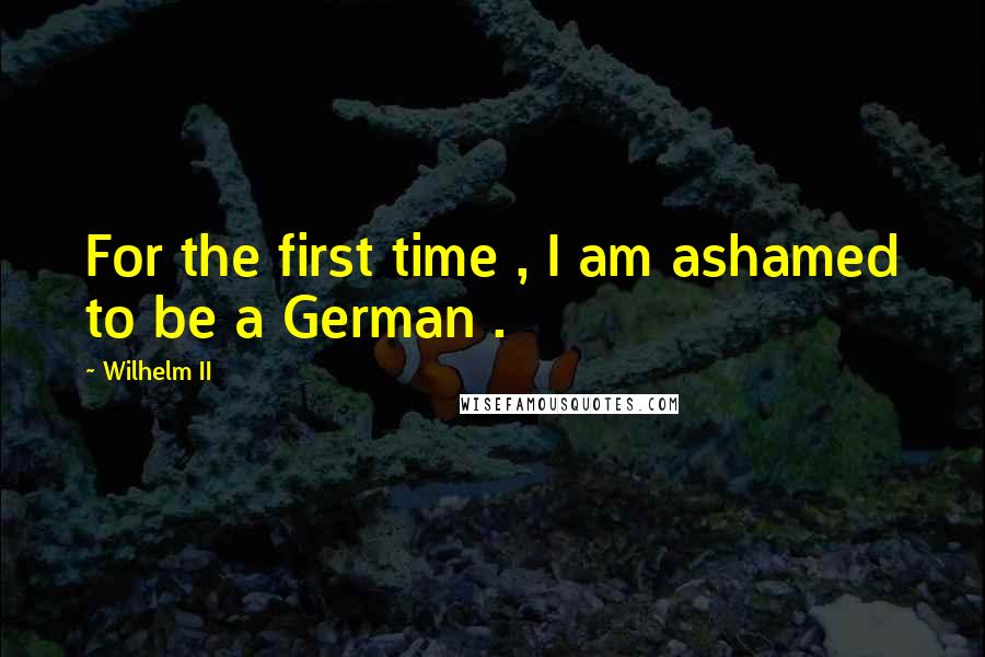 Wilhelm II Quotes: For the first time , I am ashamed to be a German .
