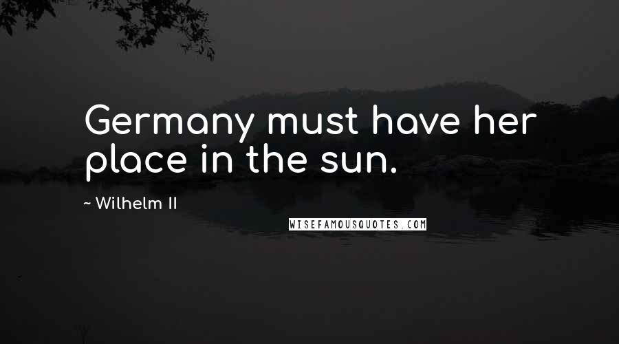 Wilhelm II Quotes: Germany must have her place in the sun.