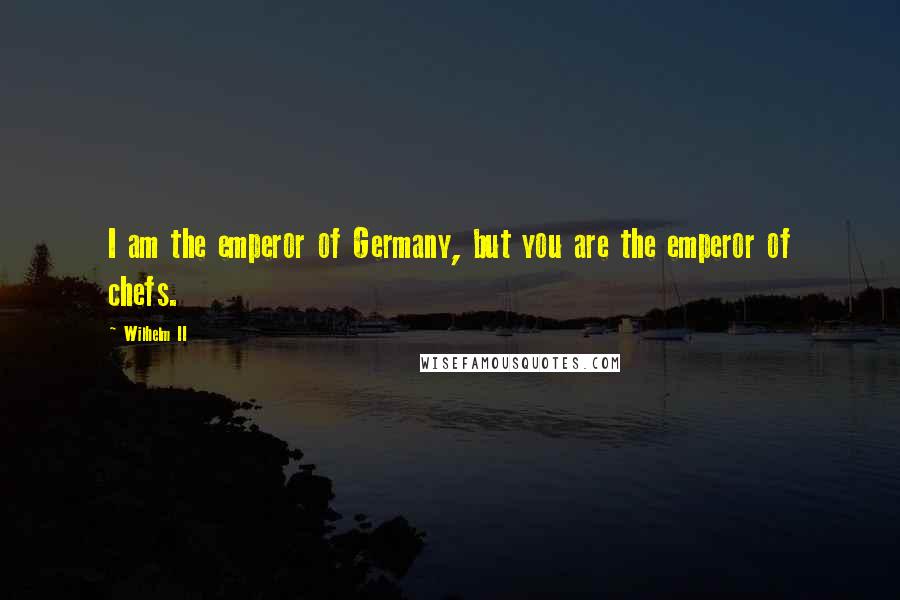 Wilhelm II Quotes: I am the emperor of Germany, but you are the emperor of chefs.