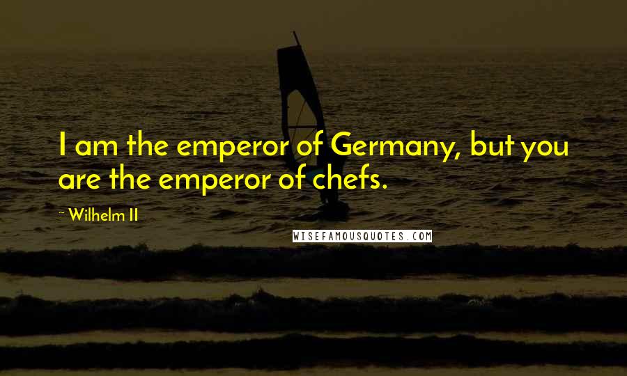 Wilhelm II Quotes: I am the emperor of Germany, but you are the emperor of chefs.