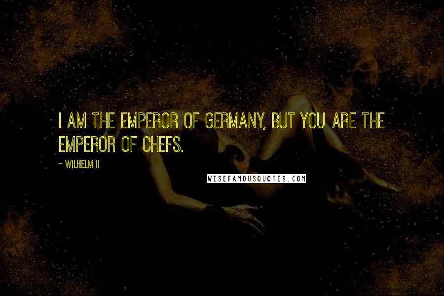 Wilhelm II Quotes: I am the emperor of Germany, but you are the emperor of chefs.