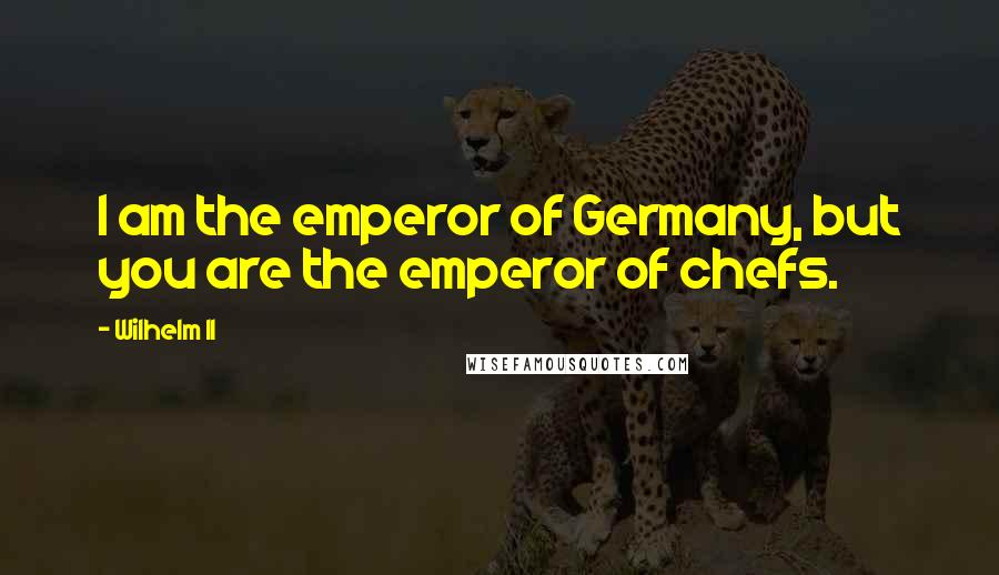 Wilhelm II Quotes: I am the emperor of Germany, but you are the emperor of chefs.