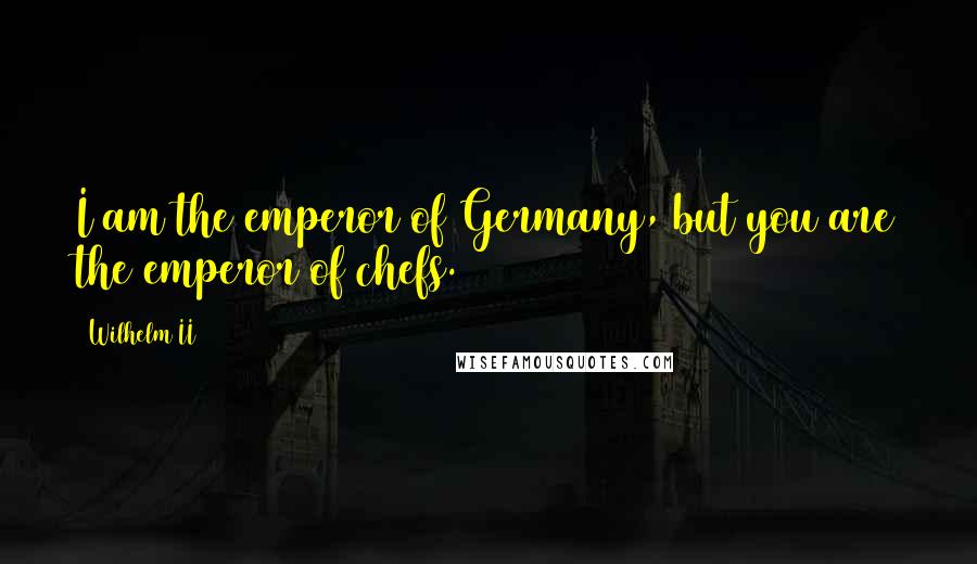 Wilhelm II Quotes: I am the emperor of Germany, but you are the emperor of chefs.