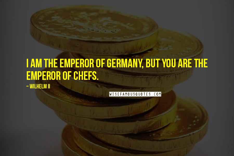 Wilhelm II Quotes: I am the emperor of Germany, but you are the emperor of chefs.