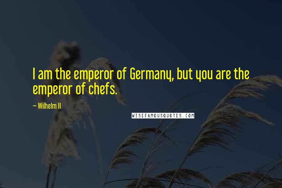 Wilhelm II Quotes: I am the emperor of Germany, but you are the emperor of chefs.