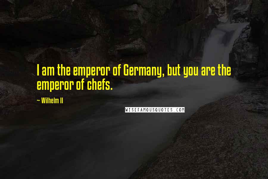 Wilhelm II Quotes: I am the emperor of Germany, but you are the emperor of chefs.