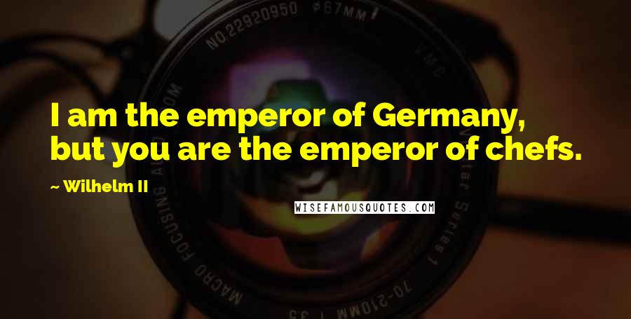 Wilhelm II Quotes: I am the emperor of Germany, but you are the emperor of chefs.