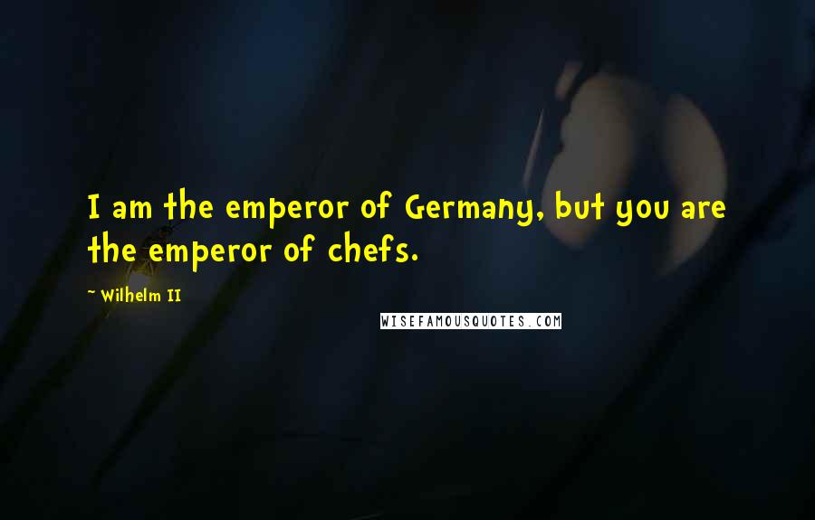 Wilhelm II Quotes: I am the emperor of Germany, but you are the emperor of chefs.