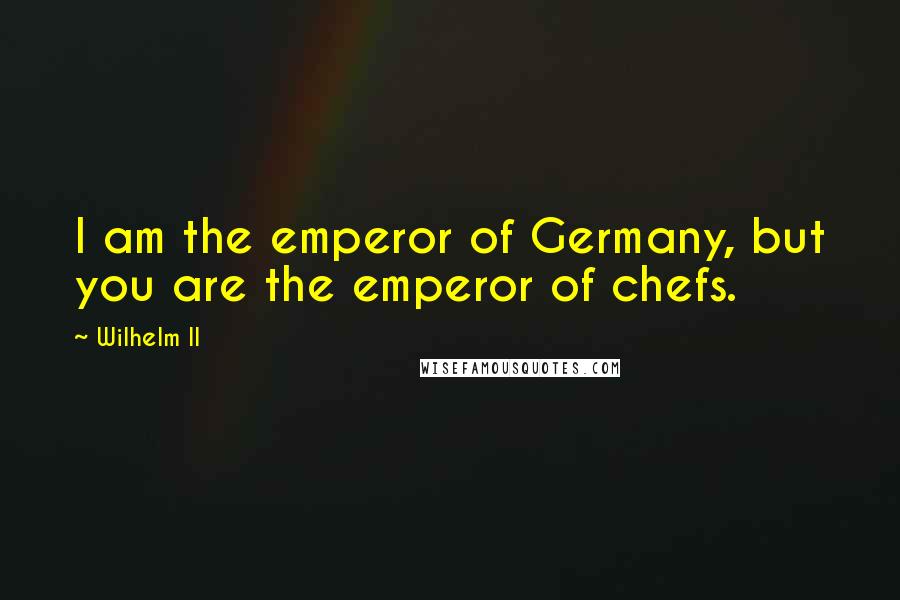 Wilhelm II Quotes: I am the emperor of Germany, but you are the emperor of chefs.