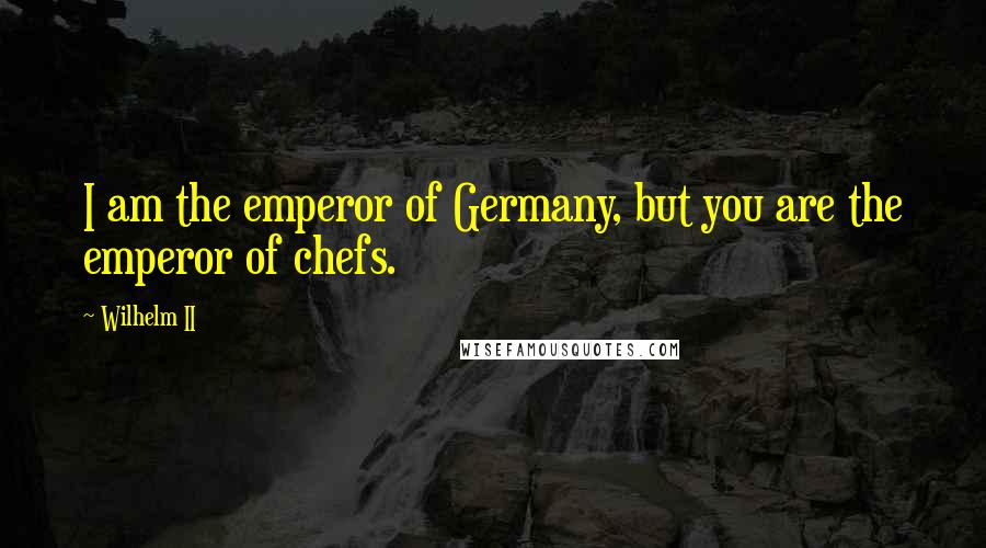 Wilhelm II Quotes: I am the emperor of Germany, but you are the emperor of chefs.