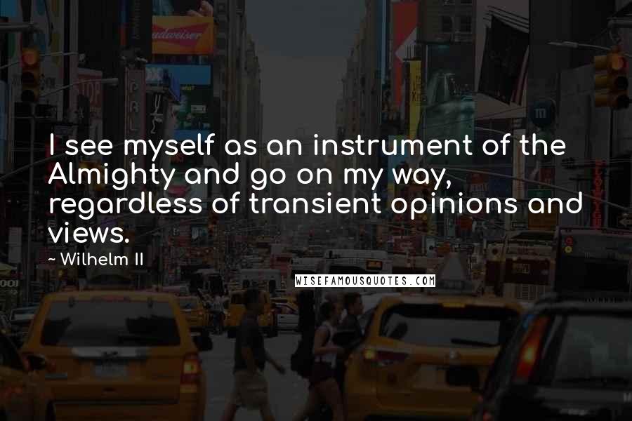 Wilhelm II Quotes: I see myself as an instrument of the Almighty and go on my way, regardless of transient opinions and views.