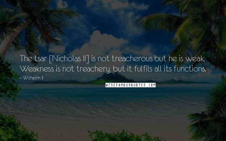 Wilhelm II Quotes: The tsar [Nicholas II] is not treacherous but he is weak. Weakness is not treachery, but it fulfils all its functions.