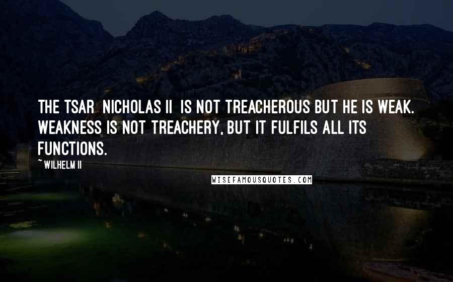 Wilhelm II Quotes: The tsar [Nicholas II] is not treacherous but he is weak. Weakness is not treachery, but it fulfils all its functions.