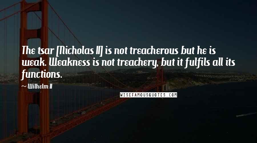 Wilhelm II Quotes: The tsar [Nicholas II] is not treacherous but he is weak. Weakness is not treachery, but it fulfils all its functions.