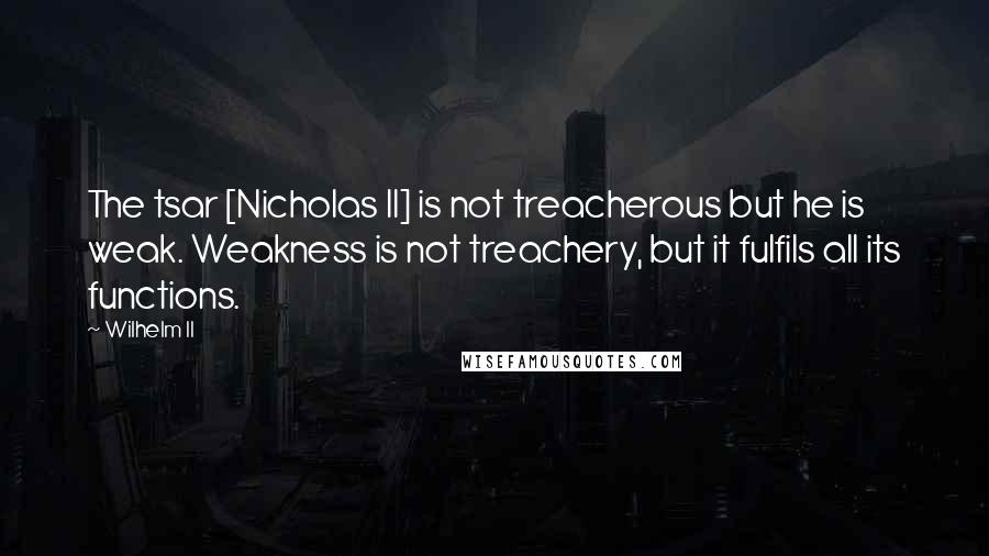 Wilhelm II Quotes: The tsar [Nicholas II] is not treacherous but he is weak. Weakness is not treachery, but it fulfils all its functions.