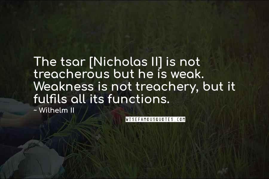 Wilhelm II Quotes: The tsar [Nicholas II] is not treacherous but he is weak. Weakness is not treachery, but it fulfils all its functions.