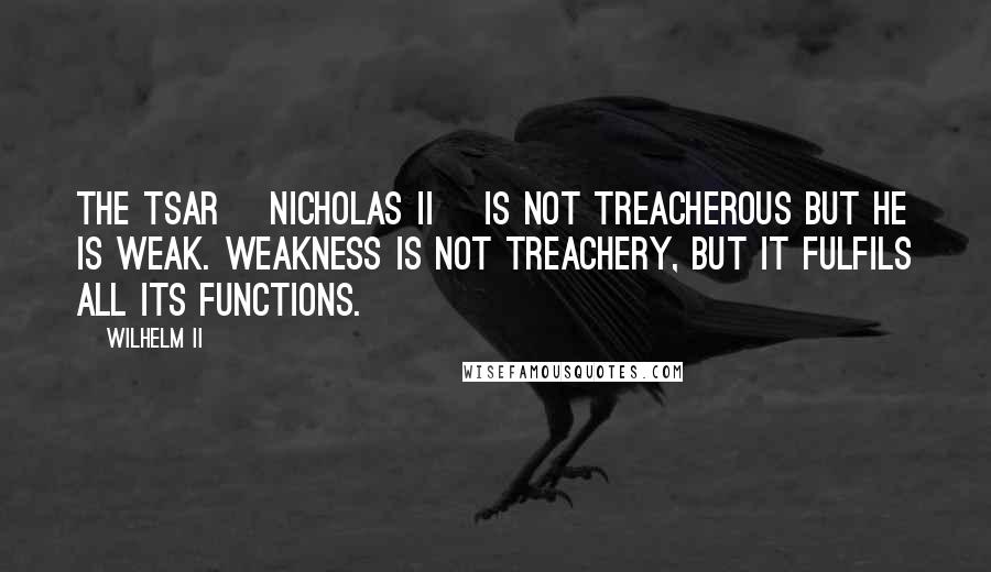 Wilhelm II Quotes: The tsar [Nicholas II] is not treacherous but he is weak. Weakness is not treachery, but it fulfils all its functions.