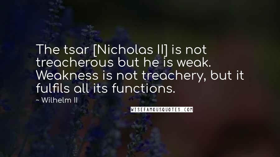 Wilhelm II Quotes: The tsar [Nicholas II] is not treacherous but he is weak. Weakness is not treachery, but it fulfils all its functions.