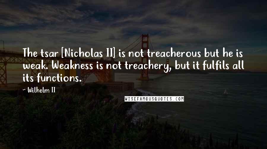 Wilhelm II Quotes: The tsar [Nicholas II] is not treacherous but he is weak. Weakness is not treachery, but it fulfils all its functions.