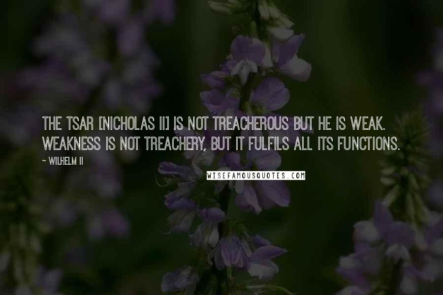 Wilhelm II Quotes: The tsar [Nicholas II] is not treacherous but he is weak. Weakness is not treachery, but it fulfils all its functions.