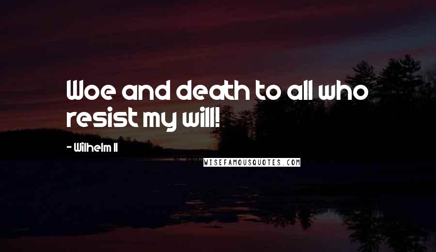Wilhelm II Quotes: Woe and death to all who resist my will!