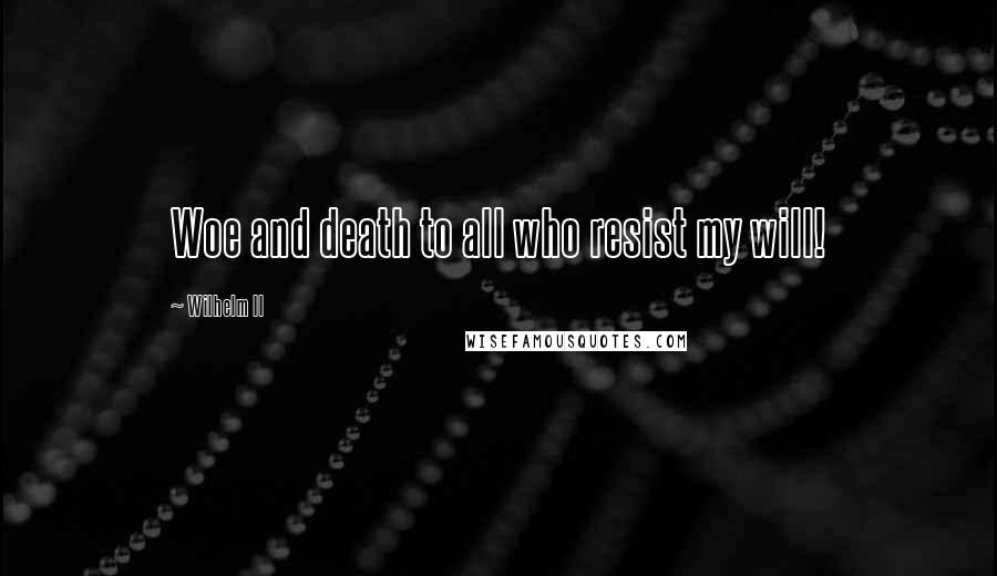 Wilhelm II Quotes: Woe and death to all who resist my will!