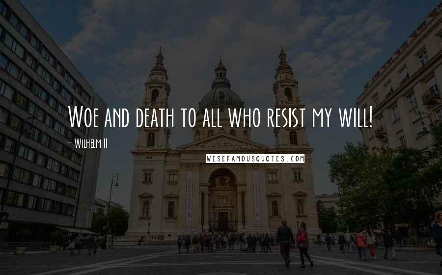 Wilhelm II Quotes: Woe and death to all who resist my will!
