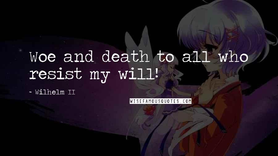 Wilhelm II Quotes: Woe and death to all who resist my will!