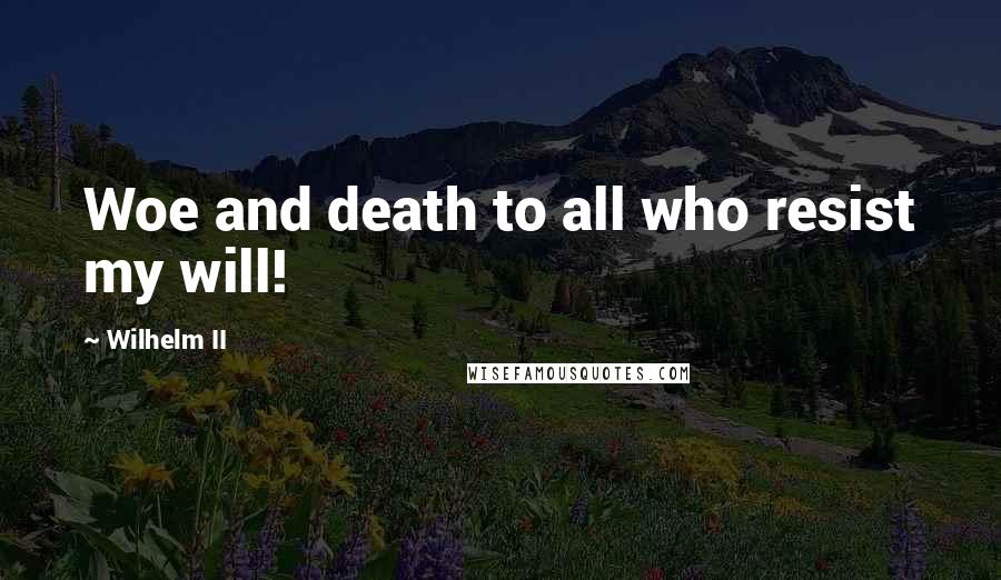 Wilhelm II Quotes: Woe and death to all who resist my will!