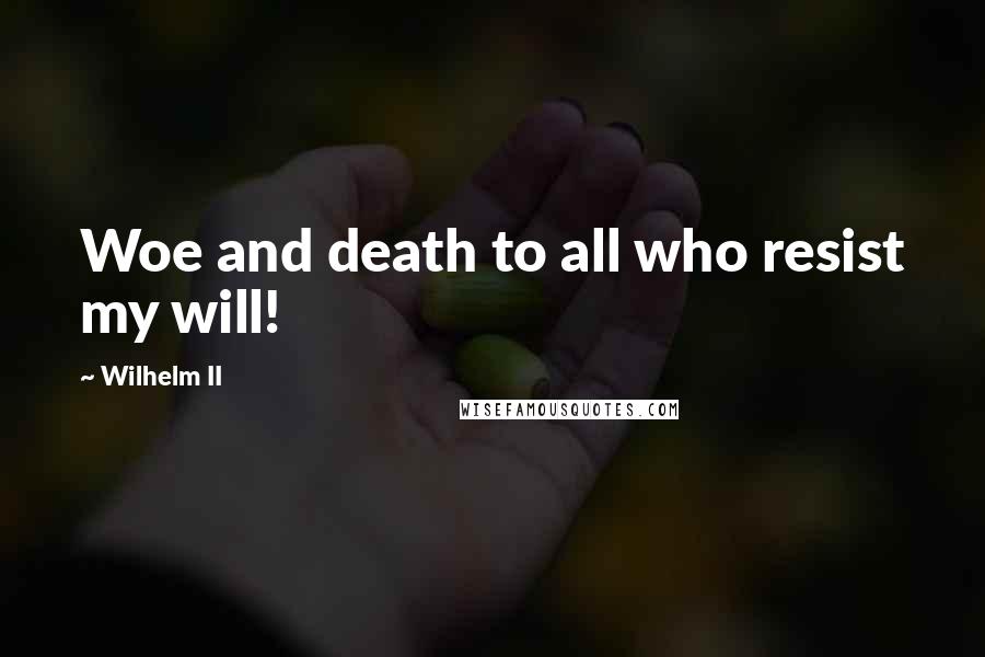 Wilhelm II Quotes: Woe and death to all who resist my will!