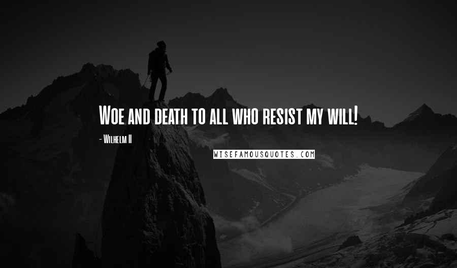 Wilhelm II Quotes: Woe and death to all who resist my will!