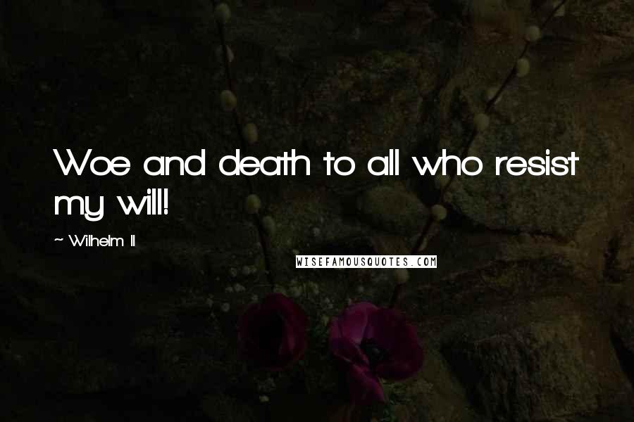 Wilhelm II Quotes: Woe and death to all who resist my will!