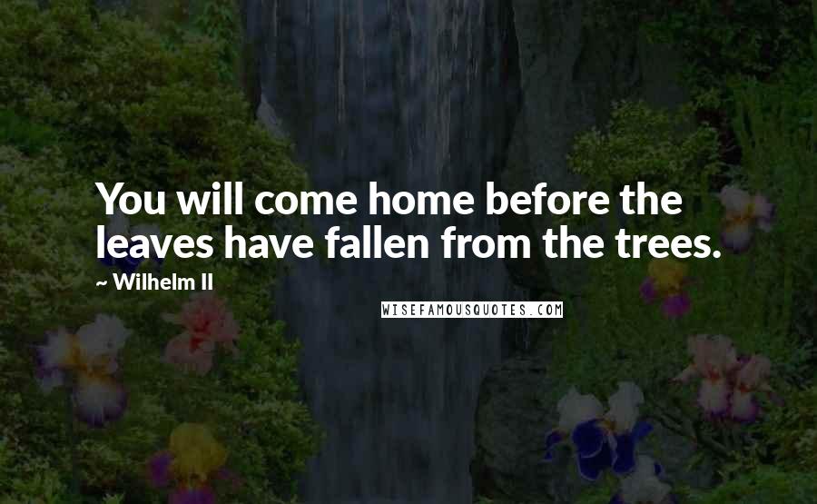 Wilhelm II Quotes: You will come home before the leaves have fallen from the trees.