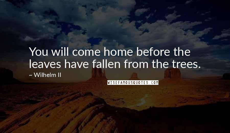 Wilhelm II Quotes: You will come home before the leaves have fallen from the trees.