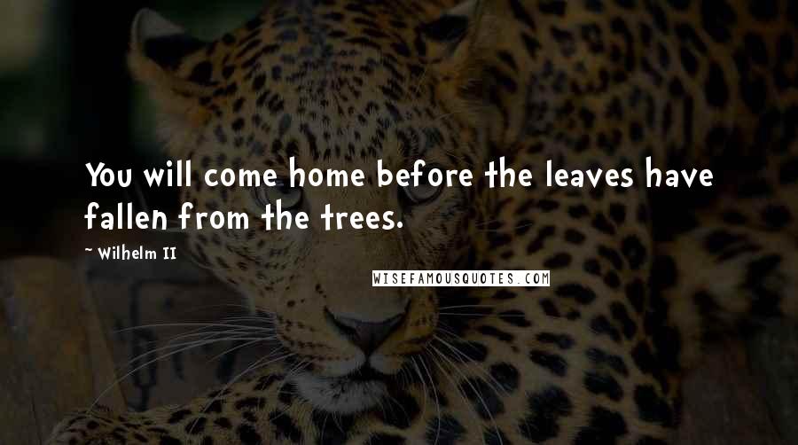 Wilhelm II Quotes: You will come home before the leaves have fallen from the trees.