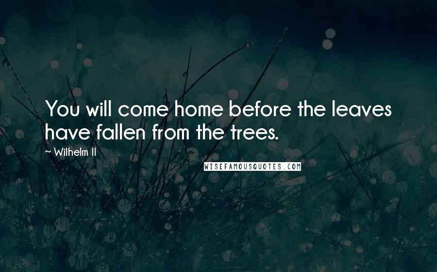 Wilhelm II Quotes: You will come home before the leaves have fallen from the trees.