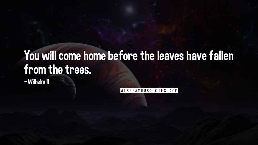 Wilhelm II Quotes: You will come home before the leaves have fallen from the trees.