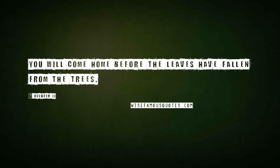 Wilhelm II Quotes: You will come home before the leaves have fallen from the trees.