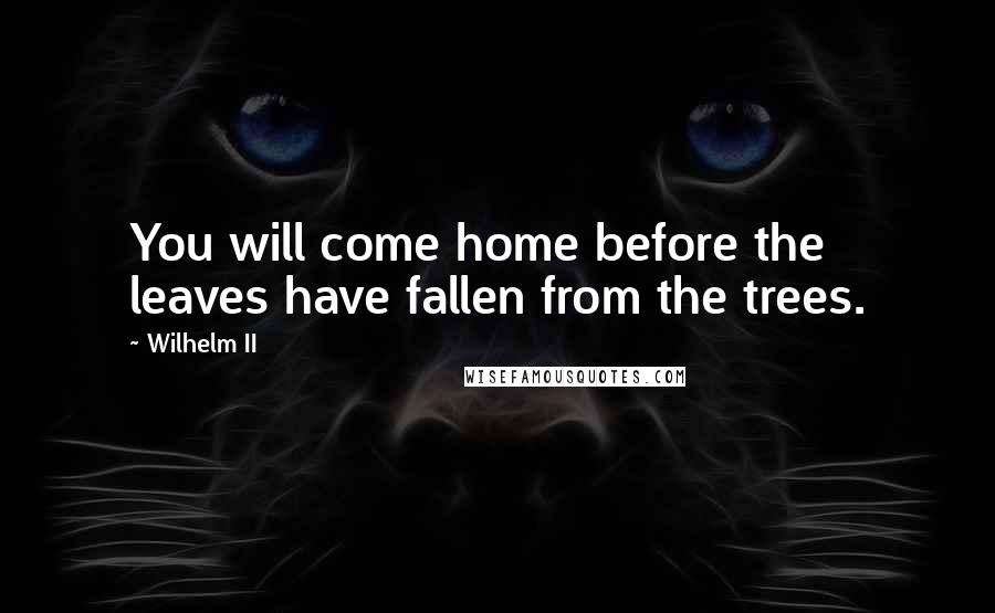 Wilhelm II Quotes: You will come home before the leaves have fallen from the trees.