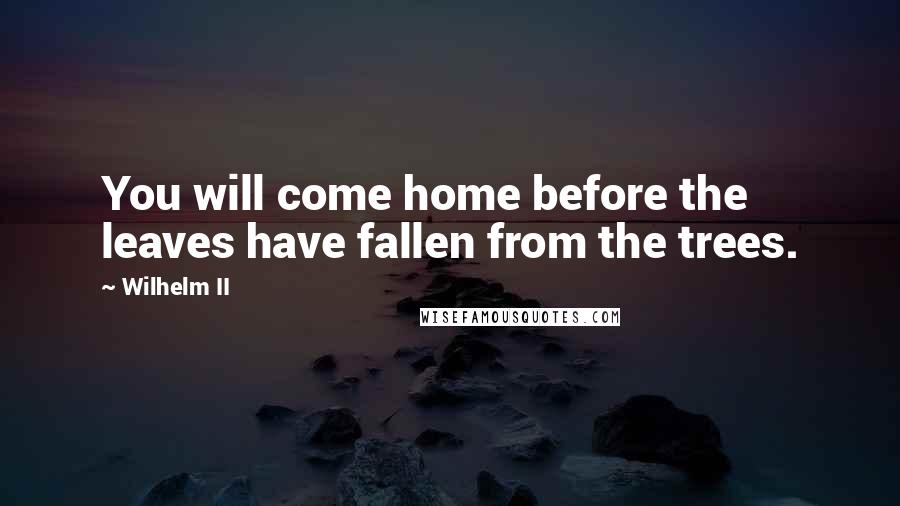 Wilhelm II Quotes: You will come home before the leaves have fallen from the trees.