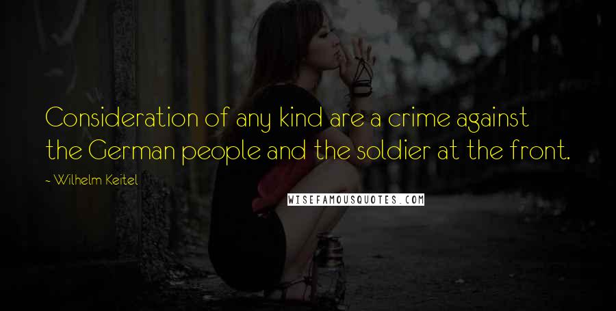 Wilhelm Keitel Quotes: Consideration of any kind are a crime against the German people and the soldier at the front.