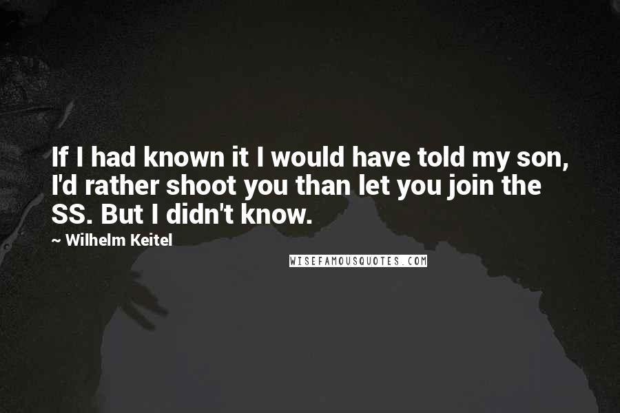 Wilhelm Keitel Quotes: If I had known it I would have told my son, I'd rather shoot you than let you join the SS. But I didn't know.