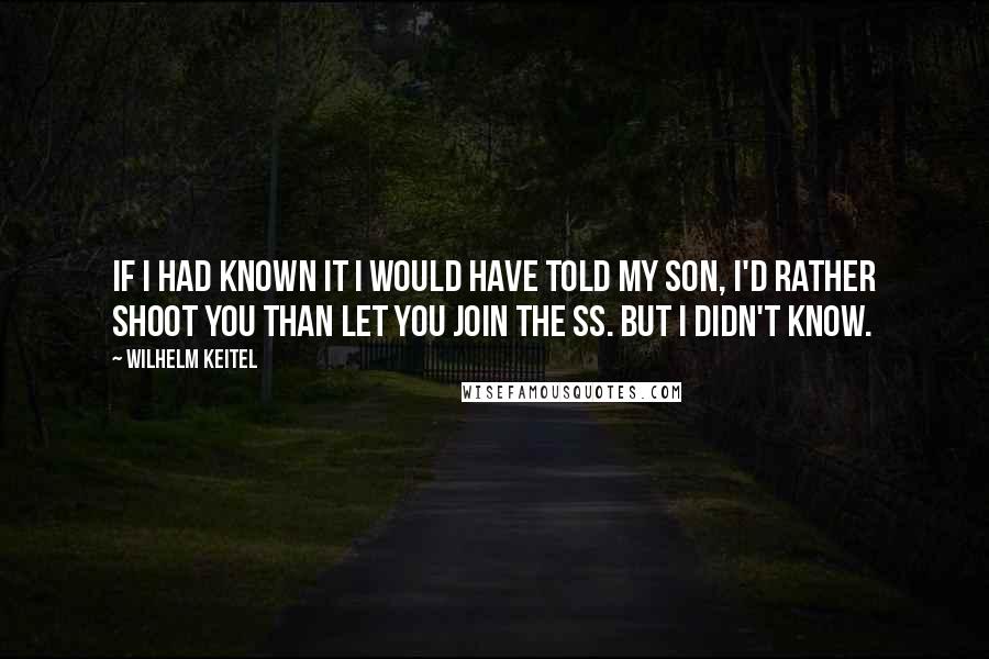 Wilhelm Keitel Quotes: If I had known it I would have told my son, I'd rather shoot you than let you join the SS. But I didn't know.