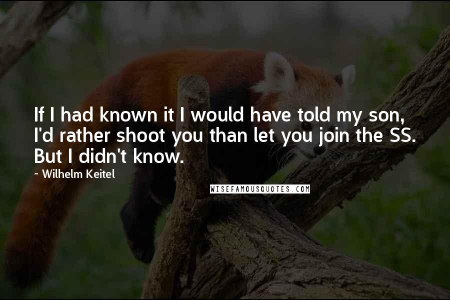 Wilhelm Keitel Quotes: If I had known it I would have told my son, I'd rather shoot you than let you join the SS. But I didn't know.