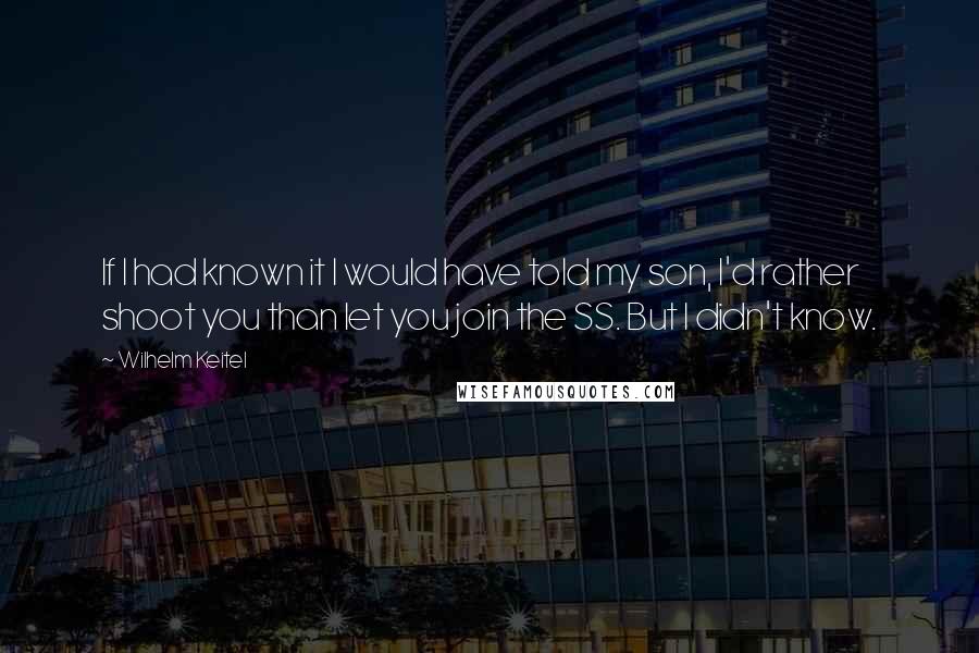 Wilhelm Keitel Quotes: If I had known it I would have told my son, I'd rather shoot you than let you join the SS. But I didn't know.