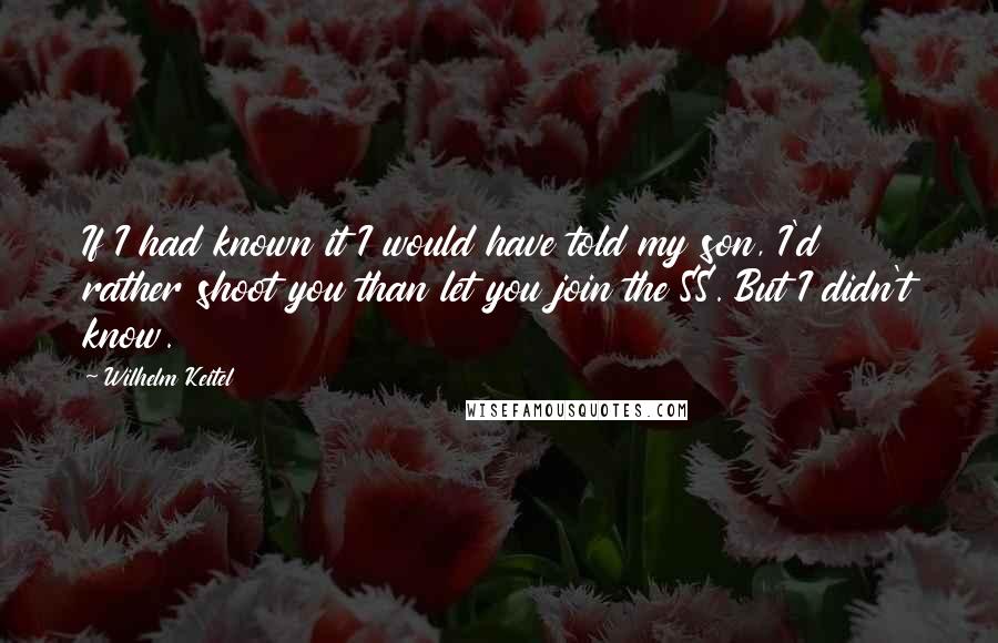 Wilhelm Keitel Quotes: If I had known it I would have told my son, I'd rather shoot you than let you join the SS. But I didn't know.