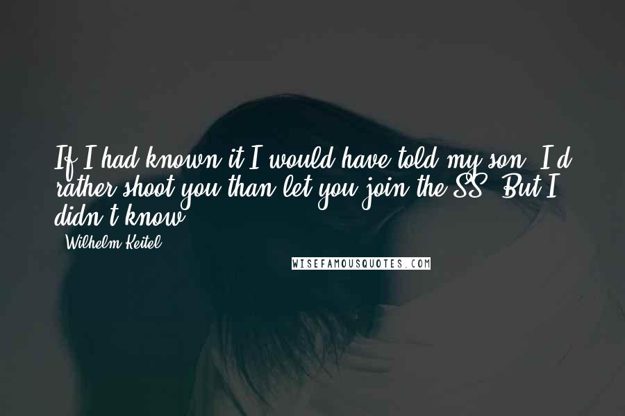 Wilhelm Keitel Quotes: If I had known it I would have told my son, I'd rather shoot you than let you join the SS. But I didn't know.