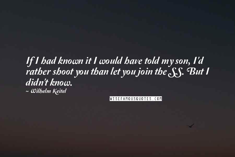 Wilhelm Keitel Quotes: If I had known it I would have told my son, I'd rather shoot you than let you join the SS. But I didn't know.